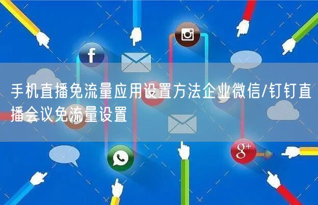 手机直播免流量应用设置方法企业微信/钉钉直播会议免流量设置