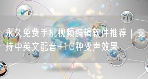 永久免费手机视频编辑软件推荐｜支持中英文配音+10种变声效果