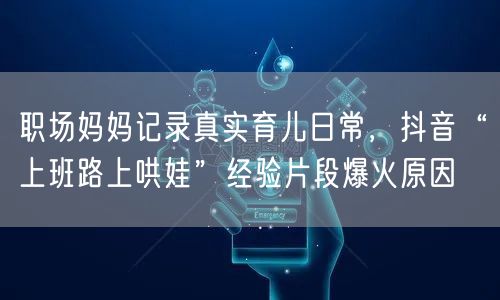 职场妈妈记录真实育儿日常，抖音“上班路上哄娃”经验片段爆火原因
