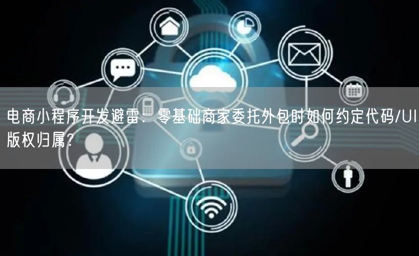 电商小程序开发避雷：零基础商家委托外包时如何约定代码/UI版权归属？