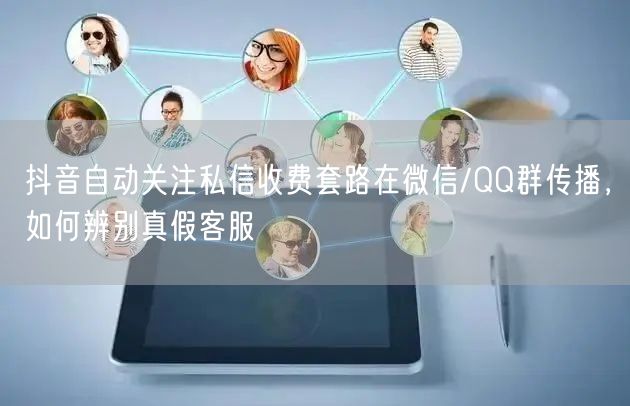 抖音自动关注私信收费套路在微信/QQ群传播,如何辨别真假客服