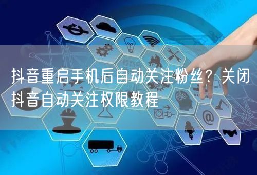 抖音重启手机后自动关注粉丝?关闭抖音自动关注权限教程
