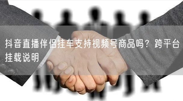 抖音直播伴侣挂车支持视频号商品吗?跨平台挂载说明