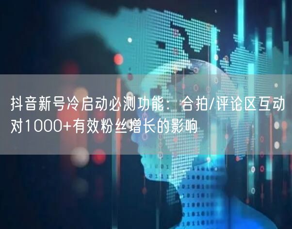 抖音新号冷启动必测功能：合拍/评论区互动对1000+有效粉丝增长的影响