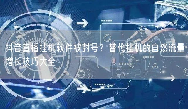 抖音直播挂机软件被封号？替代挂机的自然流量增长技巧大全