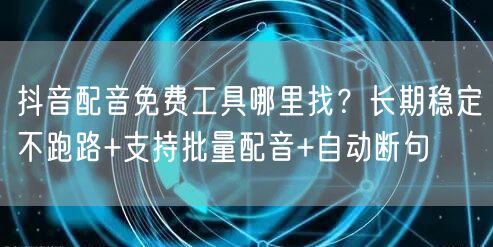 抖音配音免费工具哪里找?长期稳定不跑路+支持批量配音+自动断句