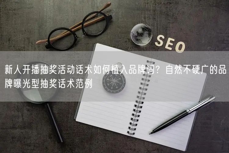 新人开播抽奖活动话术如何植入品牌词？自然不硬广的品牌曝光型抽奖话术范例