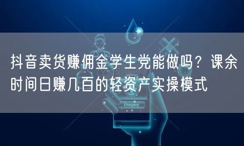抖音卖货赚佣金学生党能做吗？课余时间日赚几百的轻资产实操模式