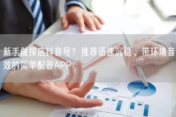 新手做探店抖音号?推荐语速沉稳、带环境音效的简单配音APP
