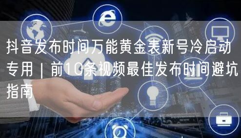 抖音发布时间万能黄金表新号冷启动专用|前10条视频最佳发布时间避坑指南