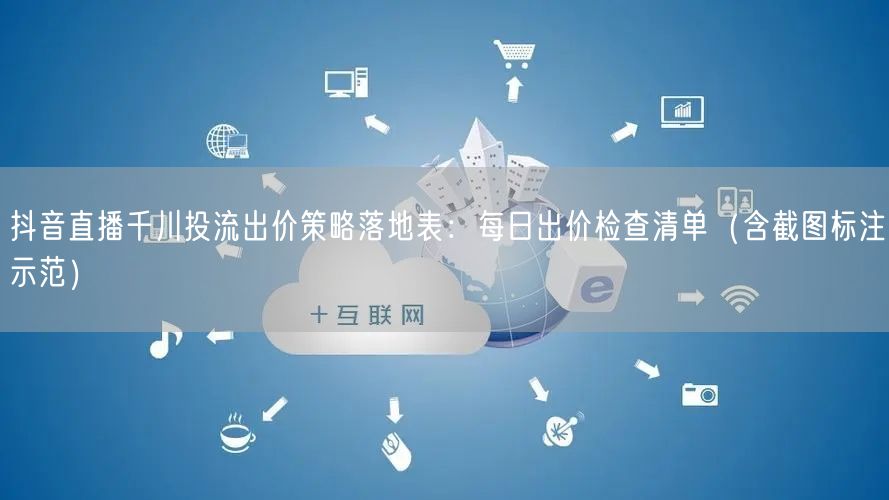 抖音直播千川投流出价策略落地表:每日出价检查清单(含截图标注示范)