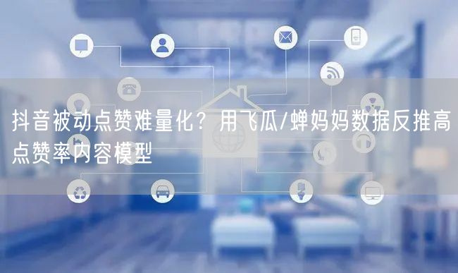 抖音被动点赞难量化？用飞瓜/蝉妈妈数据反推高点赞率内容模型