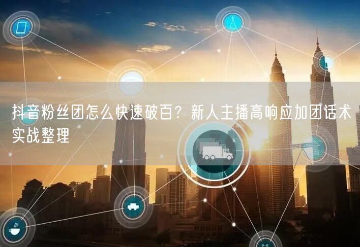 抖音粉丝团怎么快速破百？新人主播高响应加团话术实战整理