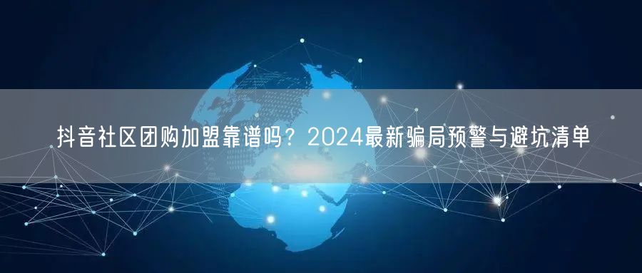 抖音社区团购加盟靠谱吗？2024最新骗局预警与避坑清单