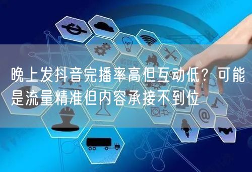 晚上发抖音完播率高但互动低?可能是流量精准但内容承接不到位