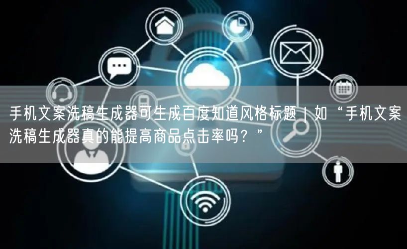 手机文案洗稿生成器可生成百度知道风格标题|如“手机文案洗稿生成器真的能提高商品点