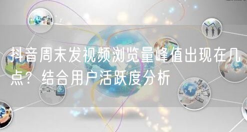 抖音周末发视频浏览量峰值出现在几点?结合用户活跃度分析