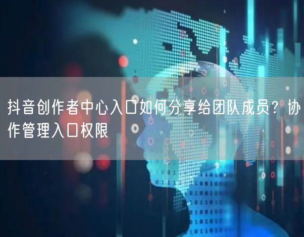抖音创作者中心入口如何分享给团队成员?协作管理入口权限