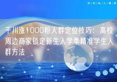 千川涨1000粉人群定位技巧:高校周边商家锁定新生入学季精准学生人群方法