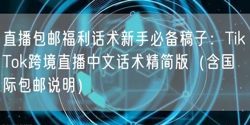 直播包邮福利话术新手必备稿子:TikTok跨境直播中文话术精简版(含国际包邮说明