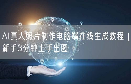 AI真人照片制作电脑端在线生成教程|新手3分钟上手出图