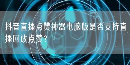 抖音直播点赞神器电脑版是否支持直播回放点赞？