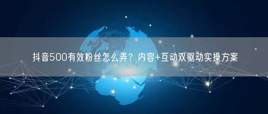 抖音500有效粉丝怎么弄？内容+互动双驱动实操方案