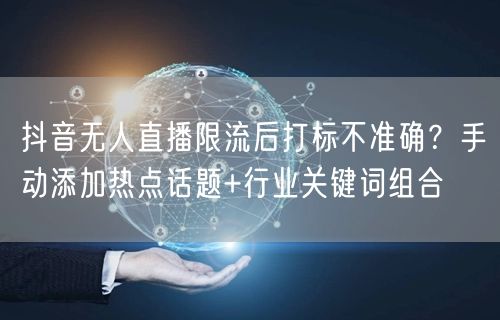 抖音无人直播限流后打标不准确？手动添加热点话题+行业关键词组合