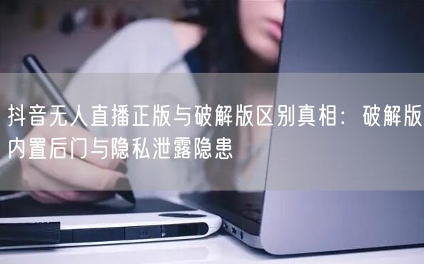 抖音无人直播正版与破解版区别真相:破解版内置后门与隐私泄露隐患