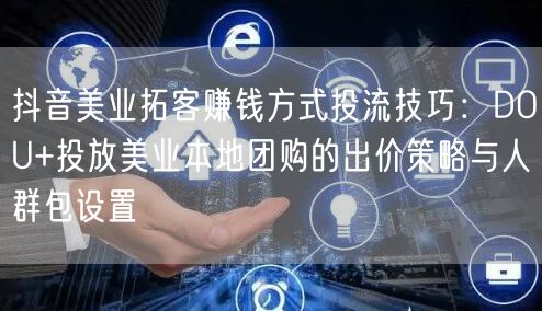 抖音美业拓客赚钱方式投流技巧:DOU+投放美业本地团购的出价策略与人群包设置