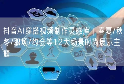 抖音AI穿搭视频制作灵感库|春夏/秋冬/职场/约会等12大场景时尚展示主题