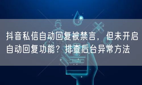 抖音私信自动回复被禁言,但未开启自动回复功能?排查后台异常方法
