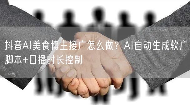 抖音AI美食博主接广怎么做?AI自动生成软广脚本+口播时长控制