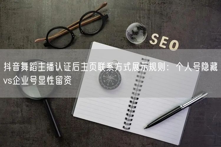抖音舞蹈主播认证后主页联系方式展示规则:个人号隐藏vs企业号显性留资