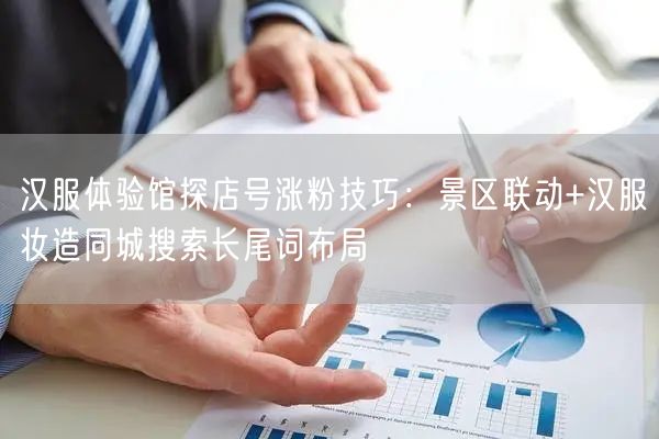 汉服体验馆探店号涨粉技巧:景区联动+汉服妆造同城搜索长尾词布局