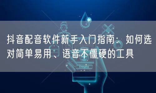 抖音配音软件新手入门指南:如何选对简单易用、语音不僵硬的工具