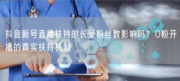抖音新号直播扶持时长受粉丝数影响吗?0粉开播的真实扶持机制