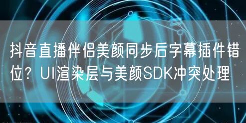 抖音直播伴侣美颜同步后字幕插件错位?UI渲染层与美颜SDK冲突处理