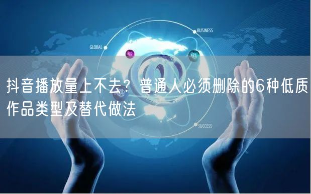 抖音播放量上不去?普通人必须删除的6种低质作品类型及替代做法