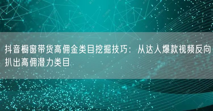 抖音橱窗带货高佣金类目挖掘技巧:从达人爆款视频反向扒出高佣潜力类目
