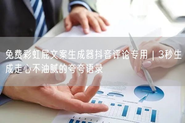 免费彩虹屁文案生成器抖音评论专用｜3秒生成走心不油腻的夸夸语录