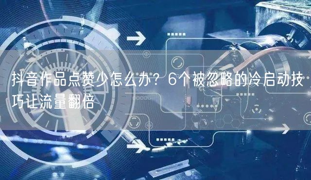 抖音作品点赞少怎么办？6个被忽略的冷启动技巧让流量翻倍