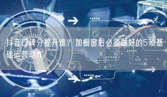 抖音口碑分提升难?加橱窗后必须做好的5项基础运营动作
