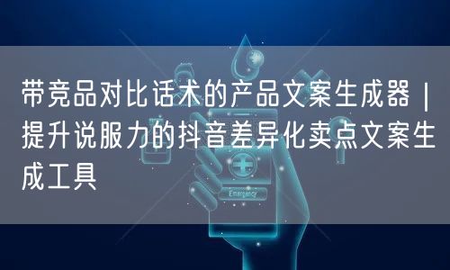 带竞品对比话术的产品文案生成器|提升说服力的抖音差异化卖点文案生成工具