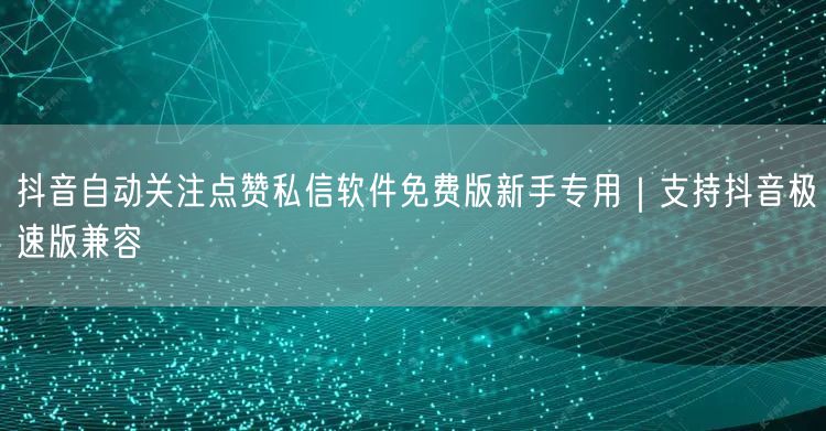 抖音自动关注点赞私信软件免费版新手专用｜支持抖音极速版兼容