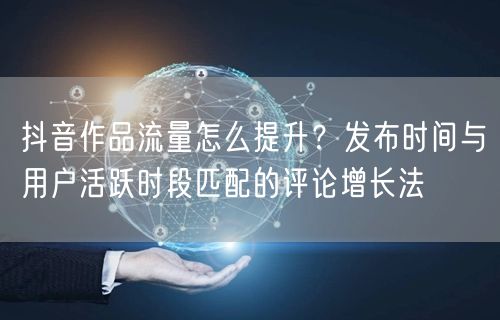 抖音作品流量怎么提升？发布时间与用户活跃时段匹配的评论增长法