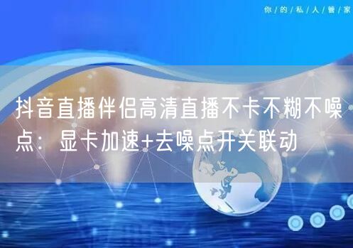 抖音直播伴侣高清直播不卡不糊不噪点：显卡加速+去噪点开关联动