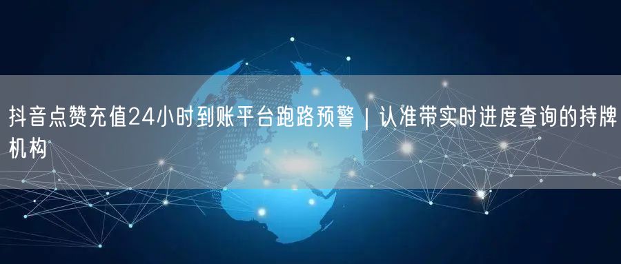 抖音点赞充值24小时到账平台跑路预警｜认准带实时进度查询的持牌机构