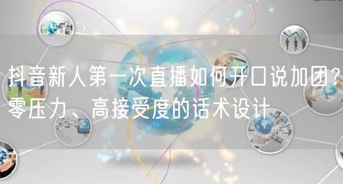 抖音新人第一次直播如何开口说加团？零压力、高接受度的话术设计