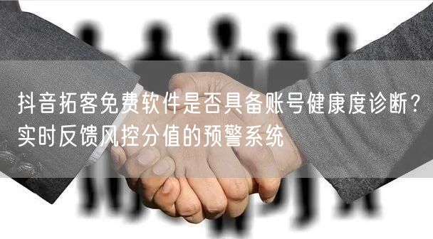 抖音拓客免费软件是否具备账号健康度诊断？实时反馈风控分值的预警系统